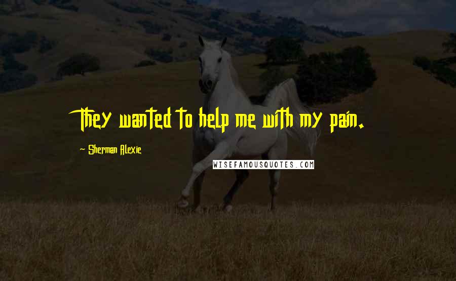 Sherman Alexie Quotes: They wanted to help me with my pain.