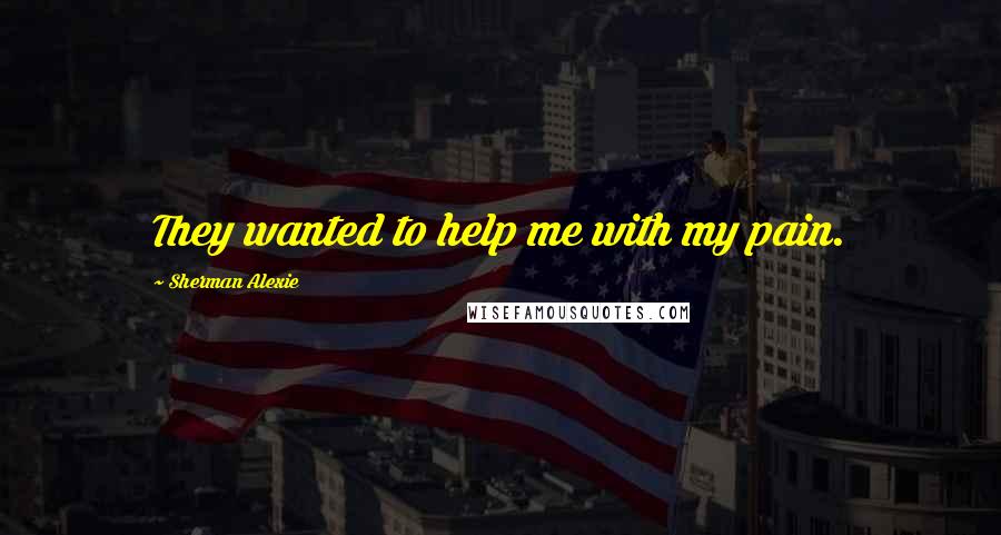 Sherman Alexie Quotes: They wanted to help me with my pain.