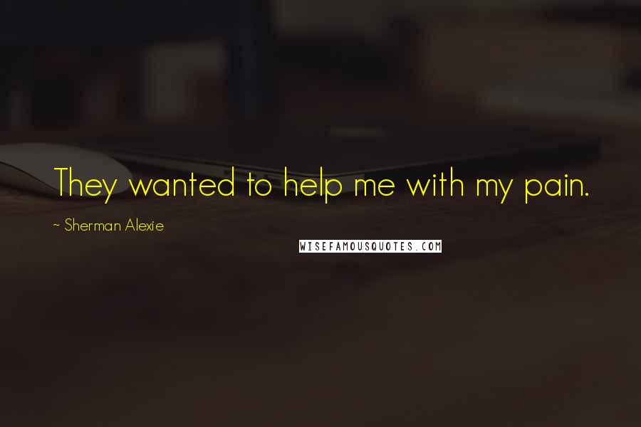 Sherman Alexie Quotes: They wanted to help me with my pain.