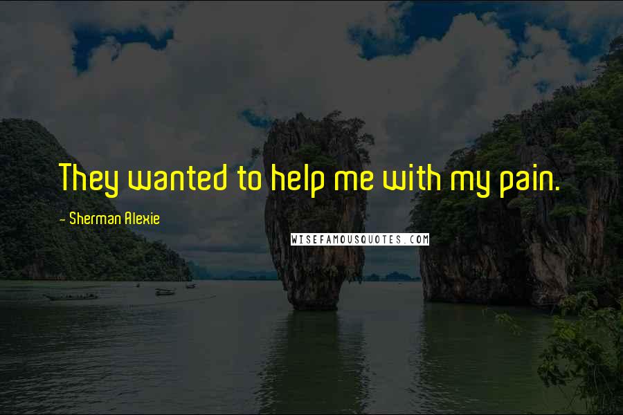 Sherman Alexie Quotes: They wanted to help me with my pain.