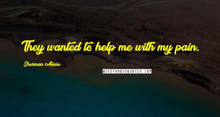 Sherman Alexie Quotes: They wanted to help me with my pain.