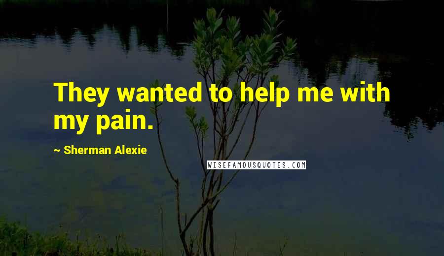 Sherman Alexie Quotes: They wanted to help me with my pain.