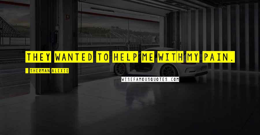 Sherman Alexie Quotes: They wanted to help me with my pain.