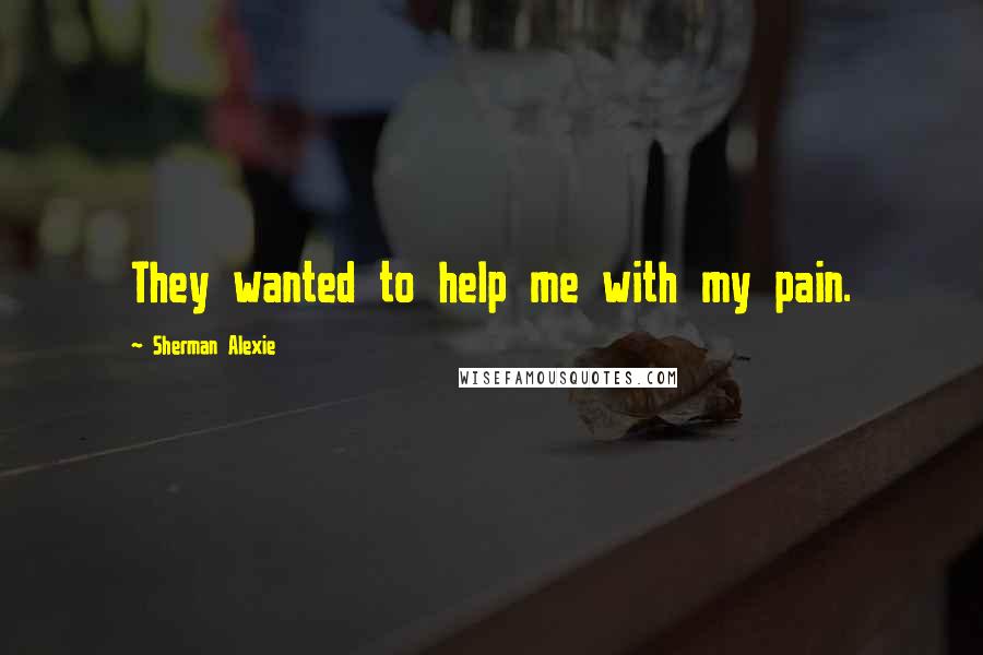 Sherman Alexie Quotes: They wanted to help me with my pain.