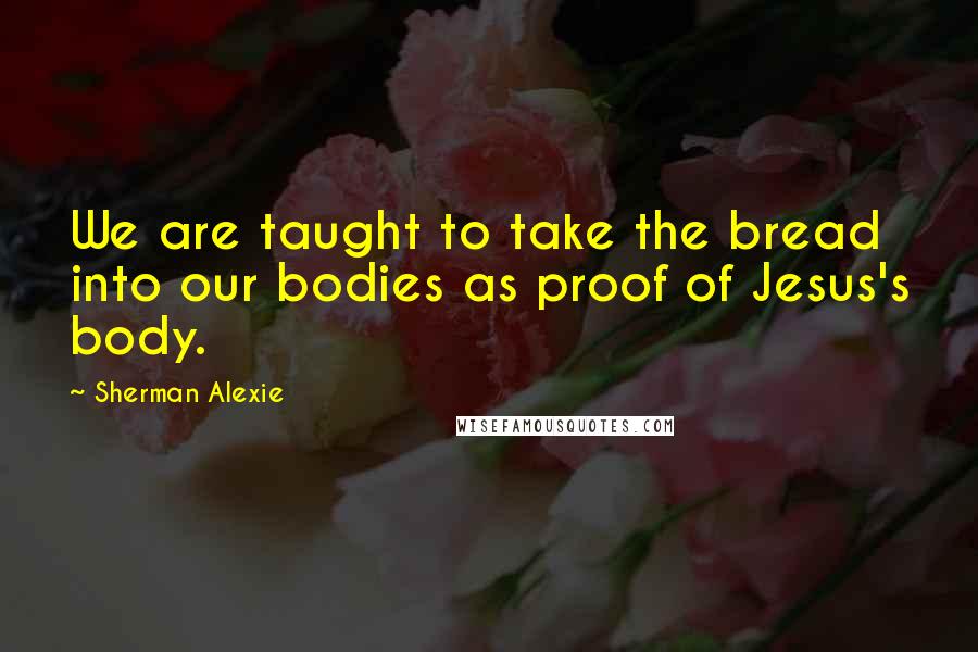 Sherman Alexie Quotes: We are taught to take the bread into our bodies as proof of Jesus's body.