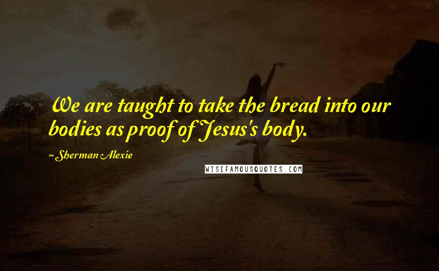 Sherman Alexie Quotes: We are taught to take the bread into our bodies as proof of Jesus's body.