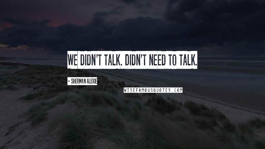 Sherman Alexie Quotes: We didn't talk. Didn't need to talk.