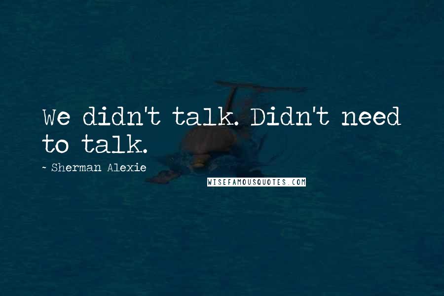 Sherman Alexie Quotes: We didn't talk. Didn't need to talk.