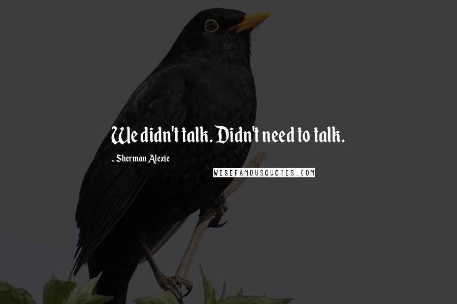 Sherman Alexie Quotes: We didn't talk. Didn't need to talk.