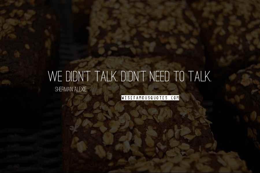 Sherman Alexie Quotes: We didn't talk. Didn't need to talk.