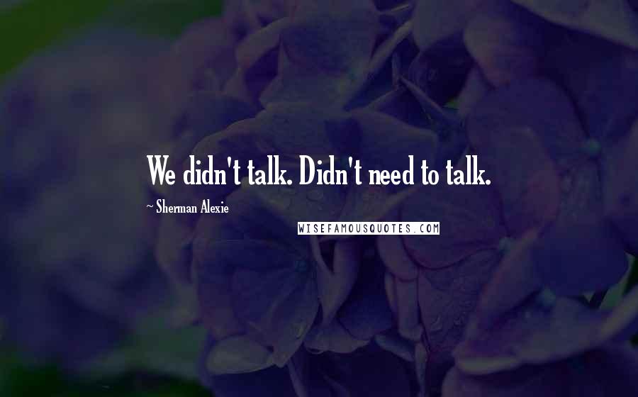 Sherman Alexie Quotes: We didn't talk. Didn't need to talk.