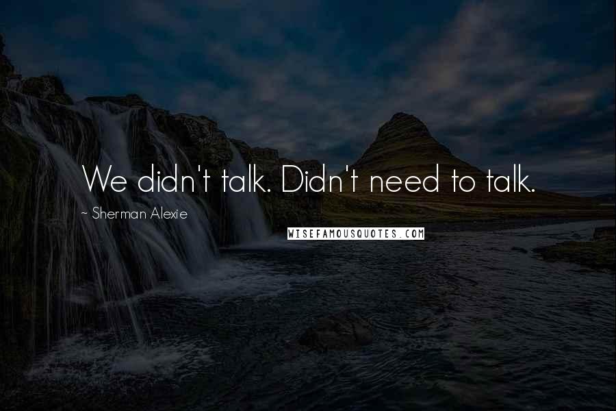 Sherman Alexie Quotes: We didn't talk. Didn't need to talk.