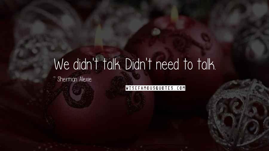 Sherman Alexie Quotes: We didn't talk. Didn't need to talk.