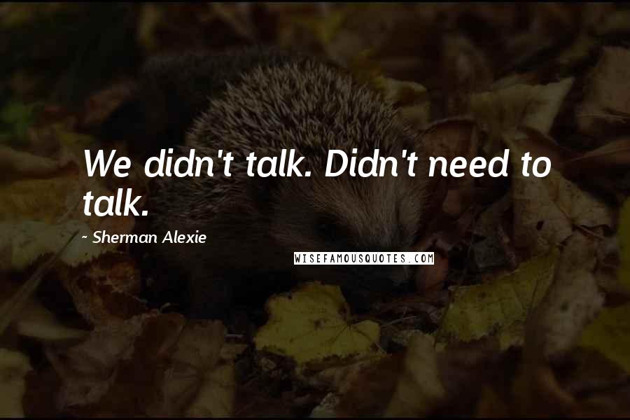 Sherman Alexie Quotes: We didn't talk. Didn't need to talk.