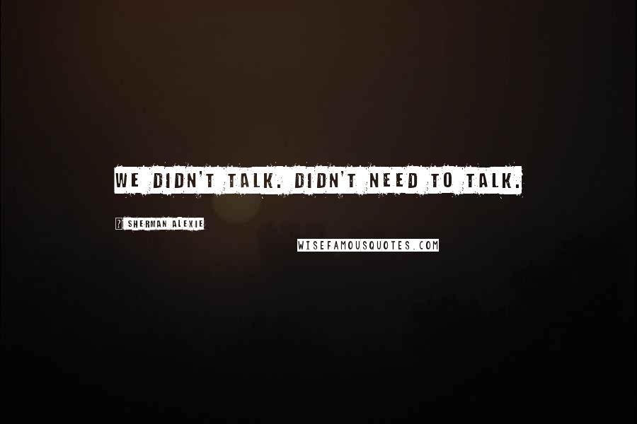 Sherman Alexie Quotes: We didn't talk. Didn't need to talk.
