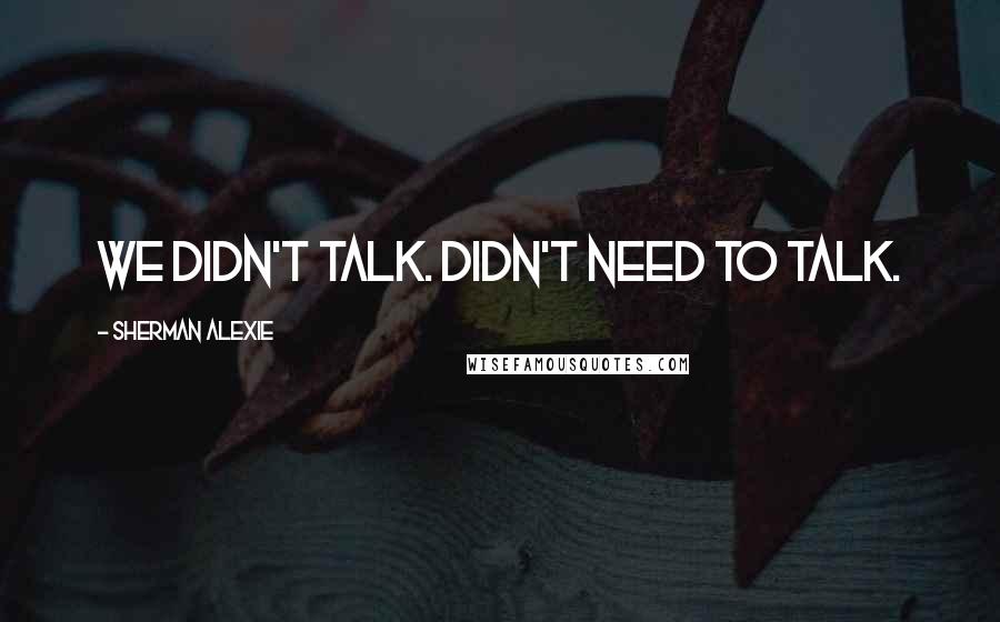 Sherman Alexie Quotes: We didn't talk. Didn't need to talk.