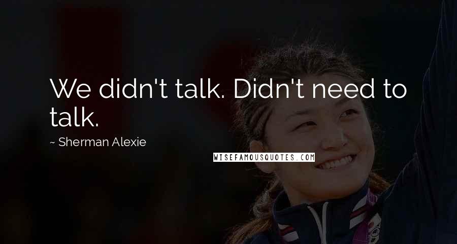Sherman Alexie Quotes: We didn't talk. Didn't need to talk.