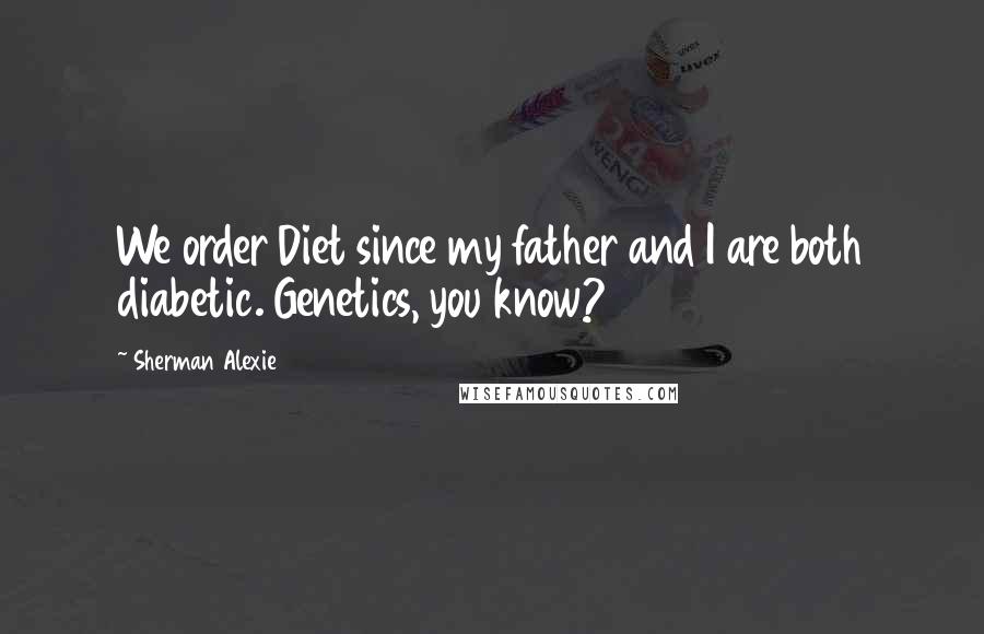 Sherman Alexie Quotes: We order Diet since my father and I are both diabetic. Genetics, you know?