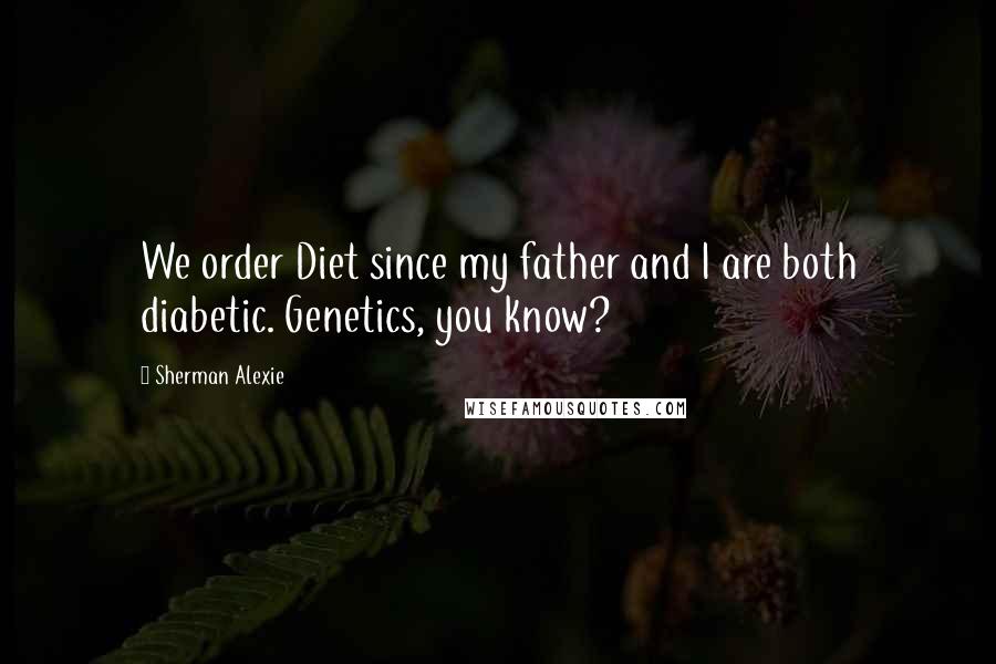 Sherman Alexie Quotes: We order Diet since my father and I are both diabetic. Genetics, you know?