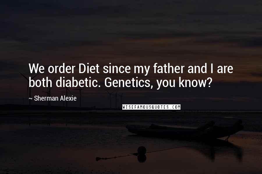 Sherman Alexie Quotes: We order Diet since my father and I are both diabetic. Genetics, you know?