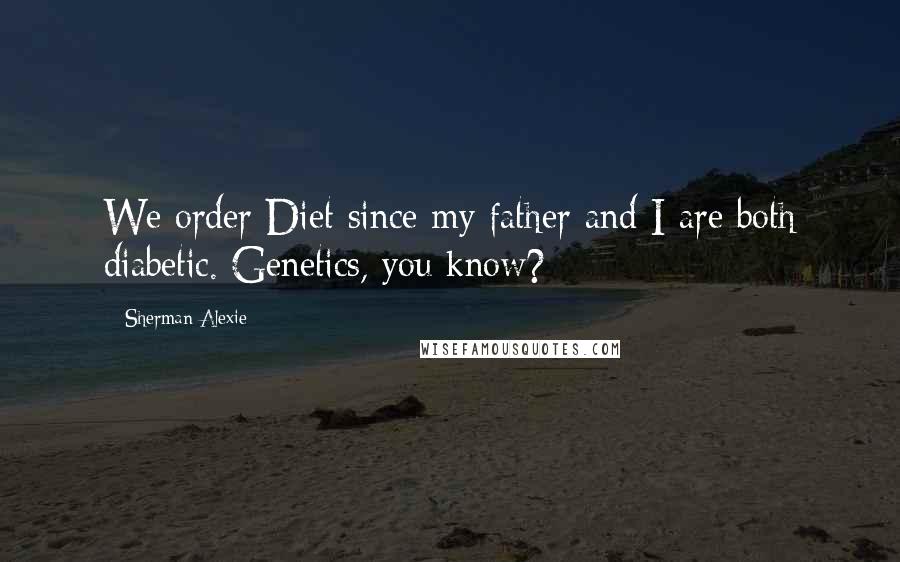 Sherman Alexie Quotes: We order Diet since my father and I are both diabetic. Genetics, you know?