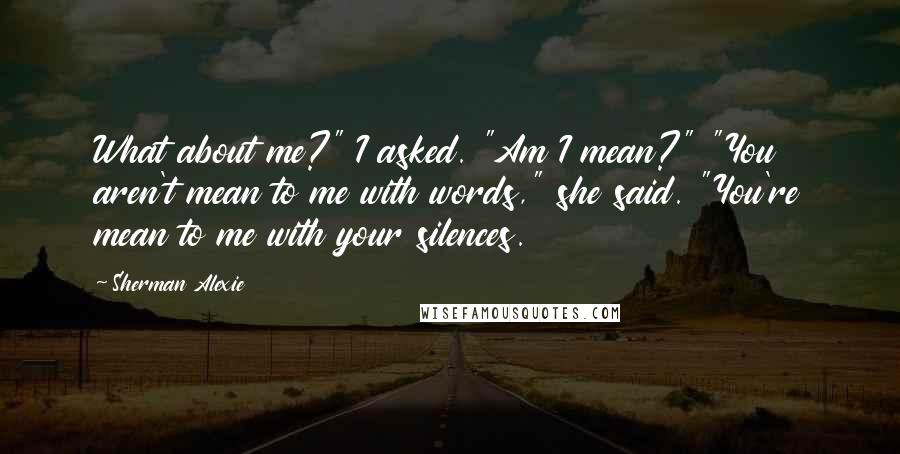Sherman Alexie Quotes: What about me?" I asked. "Am I mean?" "You aren't mean to me with words," she said. "You're mean to me with your silences.