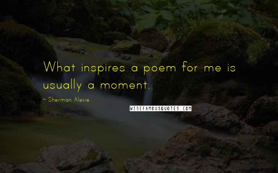 Sherman Alexie Quotes: What inspires a poem for me is usually a moment.