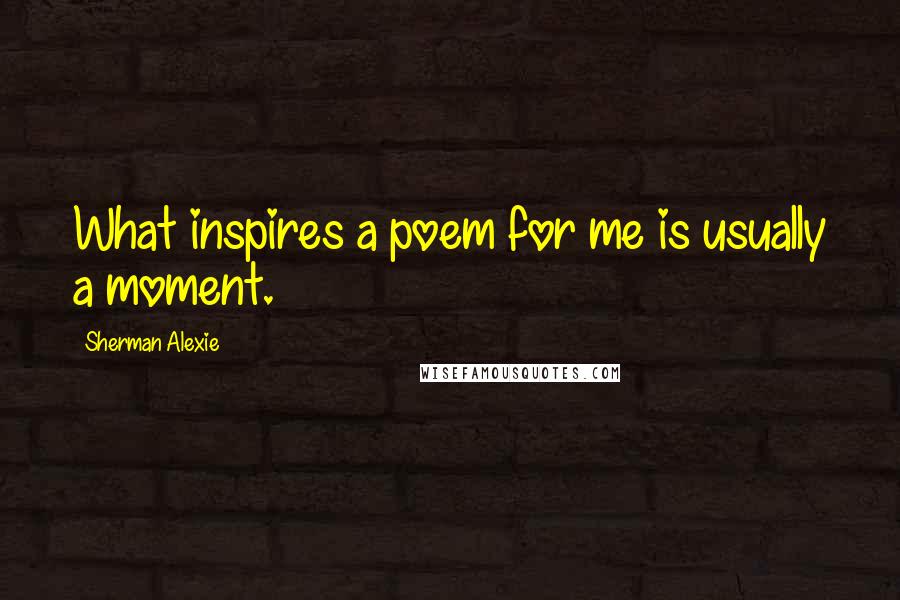 Sherman Alexie Quotes: What inspires a poem for me is usually a moment.