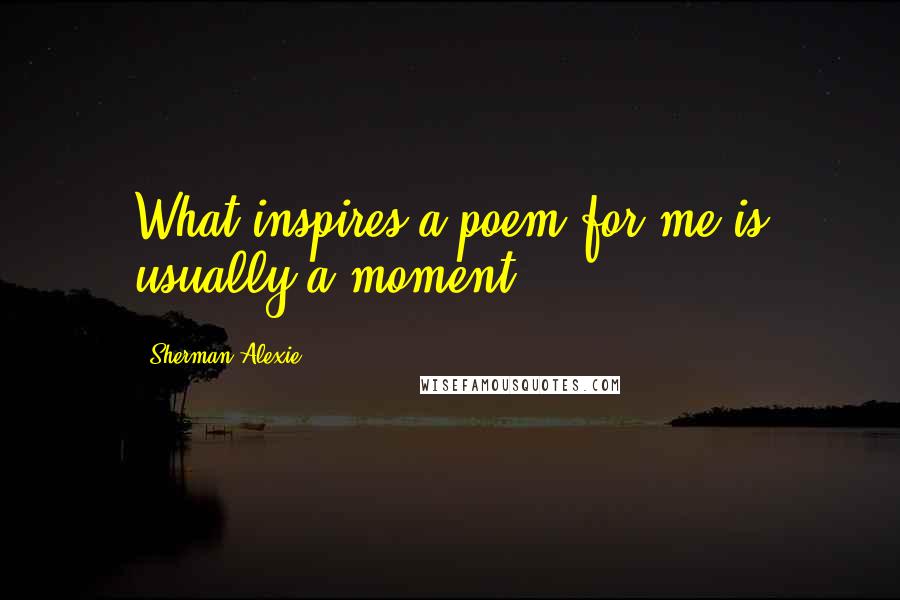 Sherman Alexie Quotes: What inspires a poem for me is usually a moment.