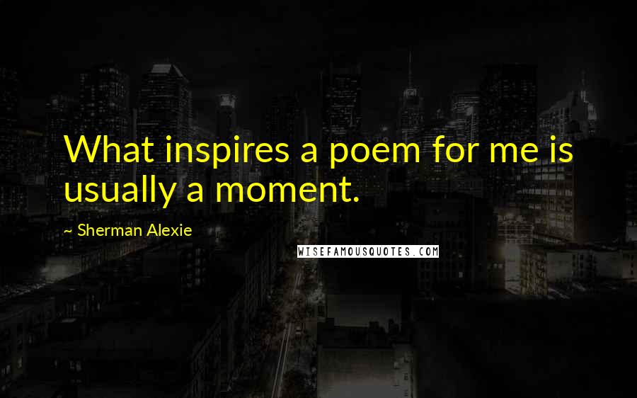 Sherman Alexie Quotes: What inspires a poem for me is usually a moment.