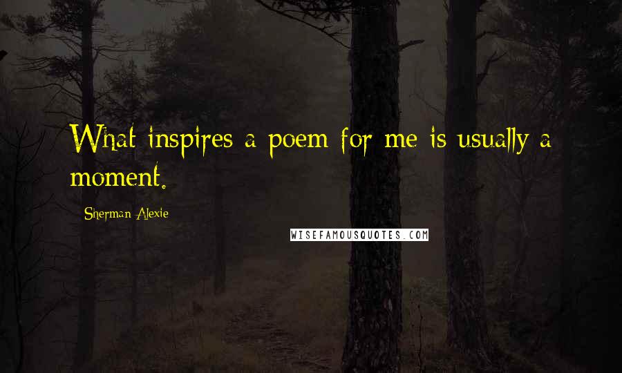 Sherman Alexie Quotes: What inspires a poem for me is usually a moment.