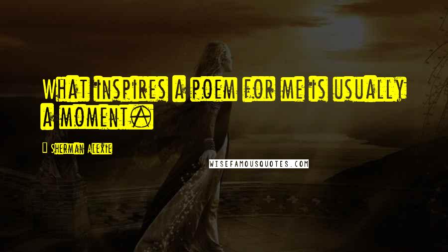 Sherman Alexie Quotes: What inspires a poem for me is usually a moment.