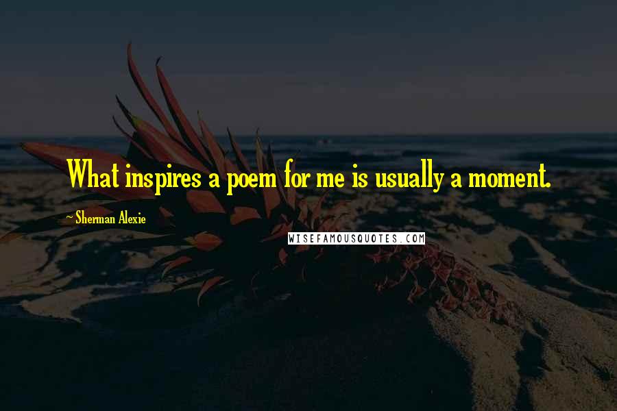 Sherman Alexie Quotes: What inspires a poem for me is usually a moment.