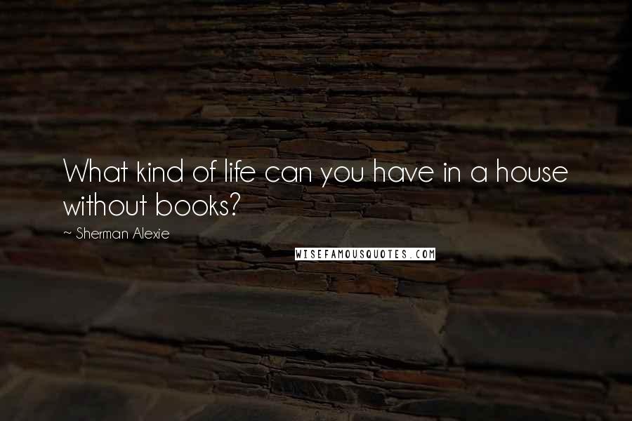 Sherman Alexie Quotes: What kind of life can you have in a house without books?