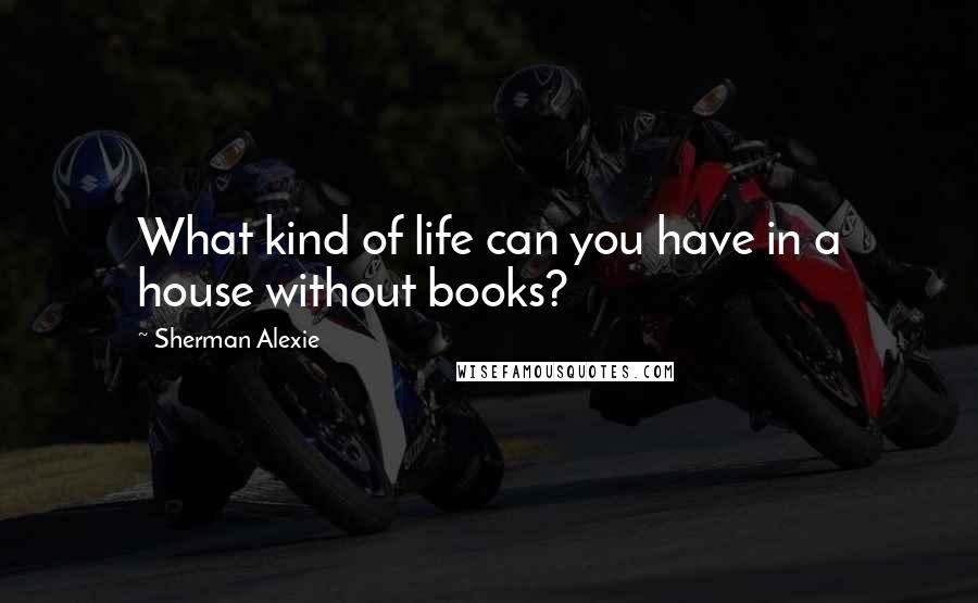 Sherman Alexie Quotes: What kind of life can you have in a house without books?