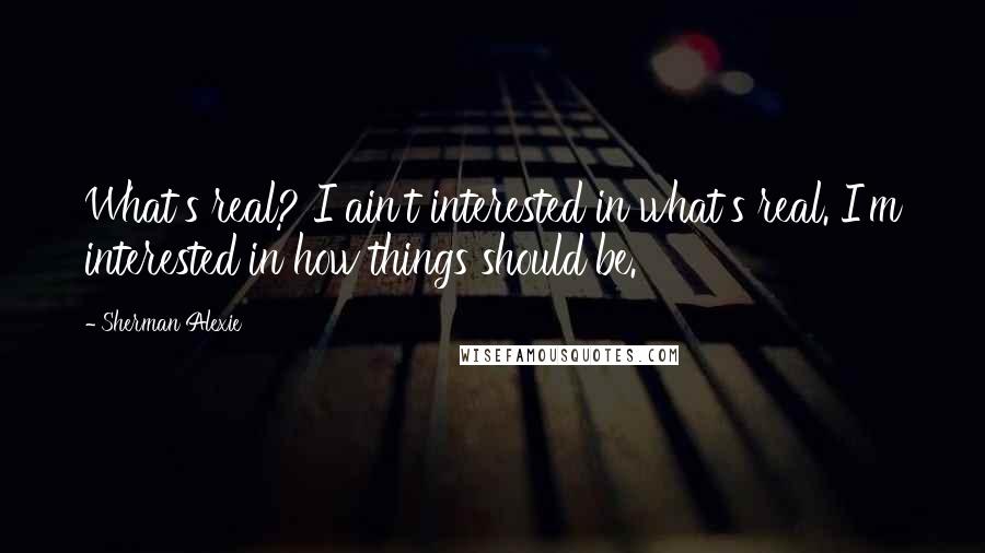 Sherman Alexie Quotes: What's real? I ain't interested in what's real. I'm interested in how things should be.