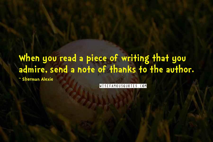 Sherman Alexie Quotes: When you read a piece of writing that you admire, send a note of thanks to the author.