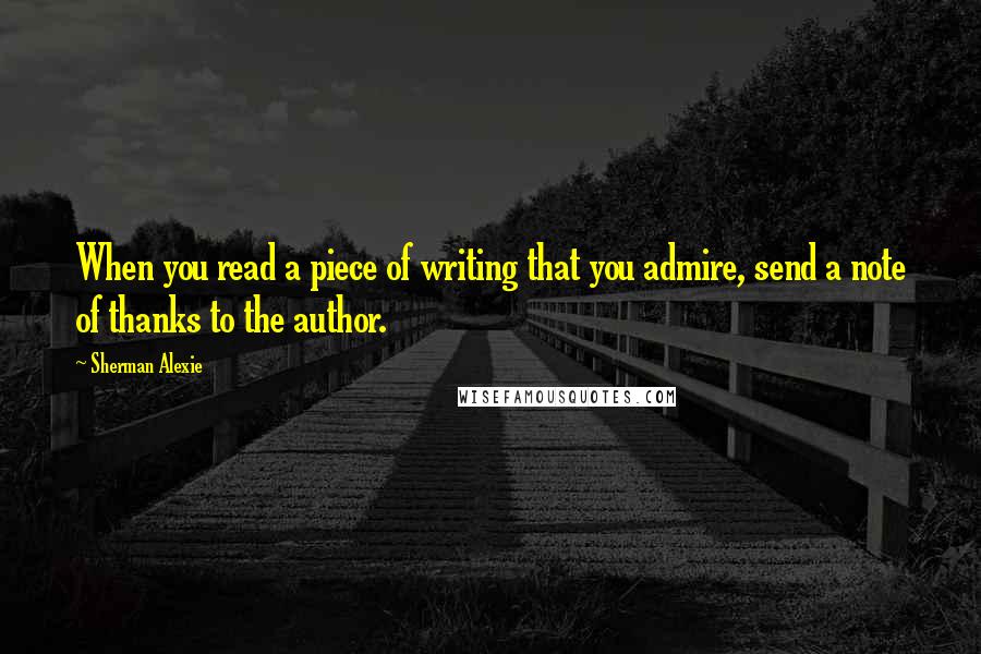 Sherman Alexie Quotes: When you read a piece of writing that you admire, send a note of thanks to the author.