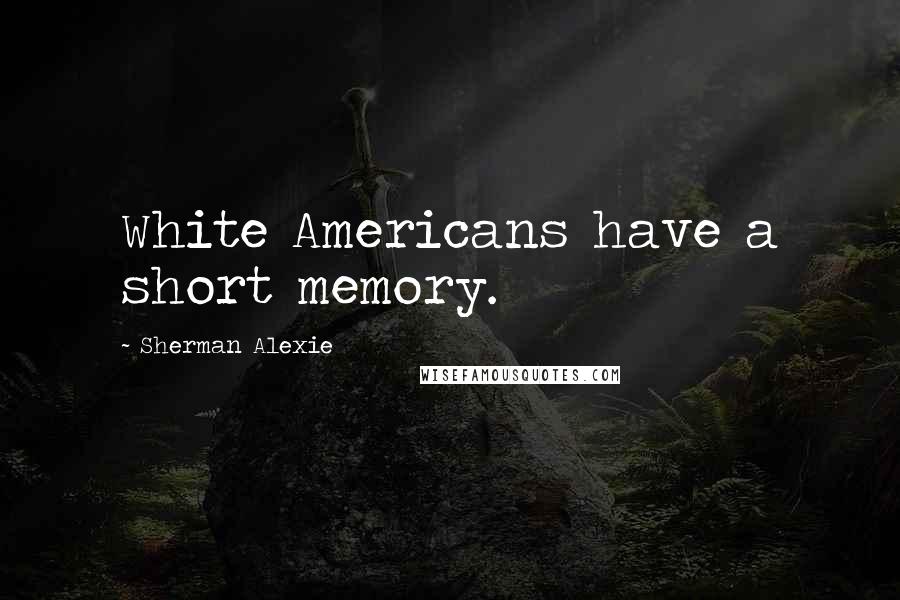 Sherman Alexie Quotes: White Americans have a short memory.