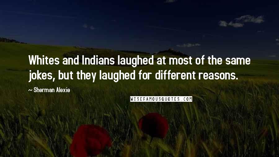 Sherman Alexie Quotes: Whites and Indians laughed at most of the same jokes, but they laughed for different reasons.