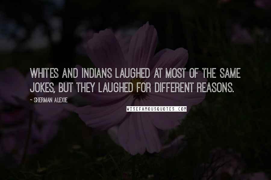 Sherman Alexie Quotes: Whites and Indians laughed at most of the same jokes, but they laughed for different reasons.