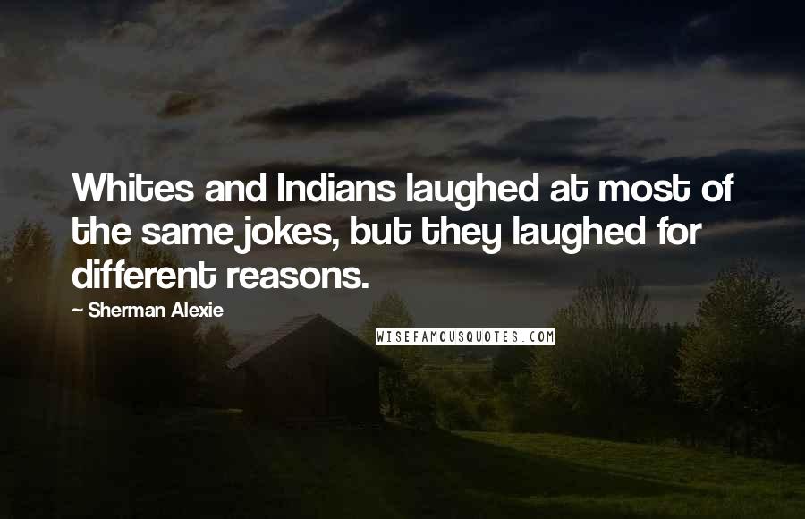 Sherman Alexie Quotes: Whites and Indians laughed at most of the same jokes, but they laughed for different reasons.