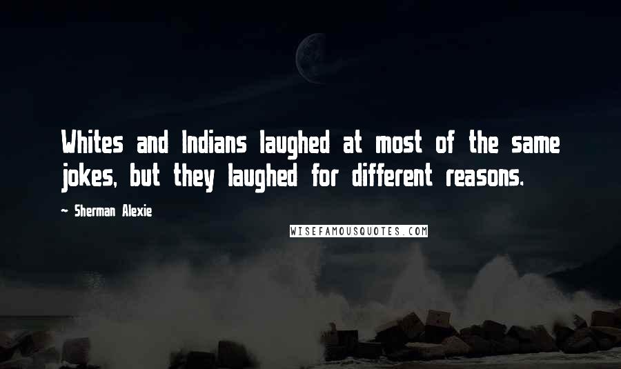 Sherman Alexie Quotes: Whites and Indians laughed at most of the same jokes, but they laughed for different reasons.