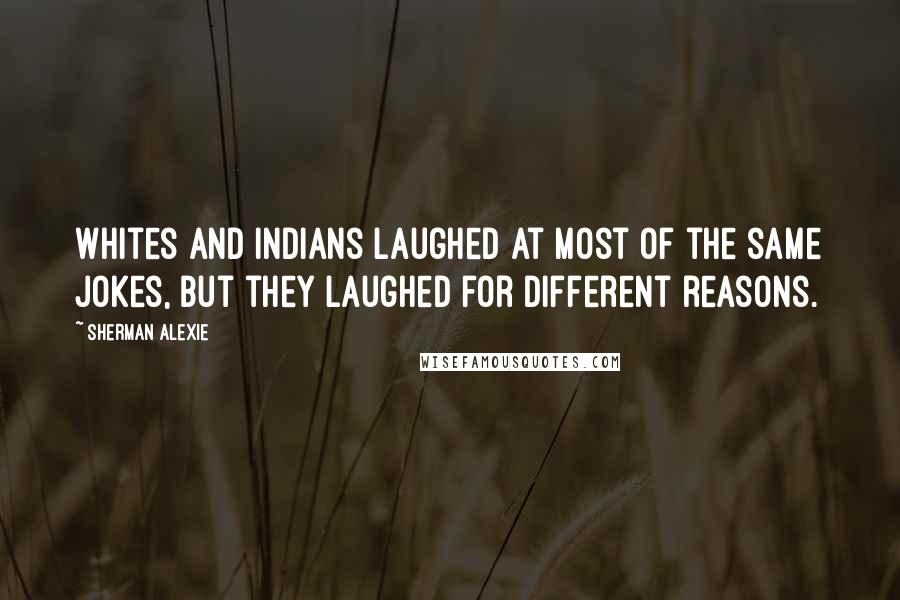 Sherman Alexie Quotes: Whites and Indians laughed at most of the same jokes, but they laughed for different reasons.