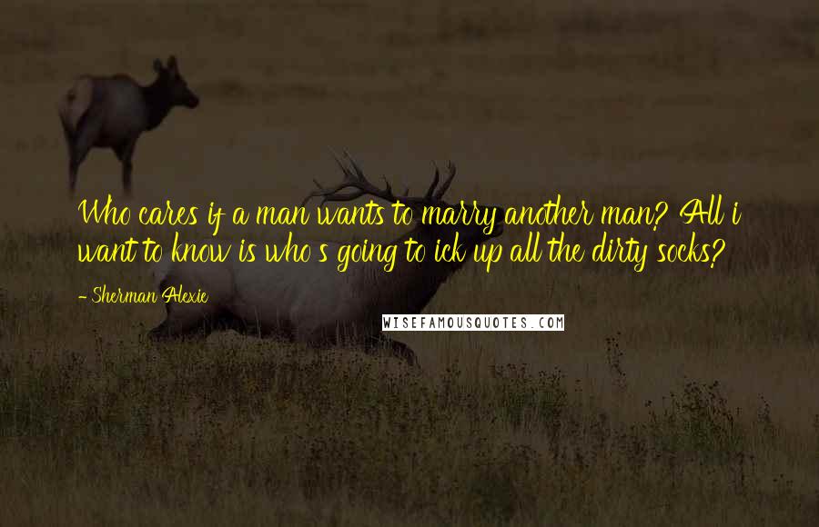 Sherman Alexie Quotes: Who cares if a man wants to marry another man? All i want to know is who's going to ick up all the dirty socks?