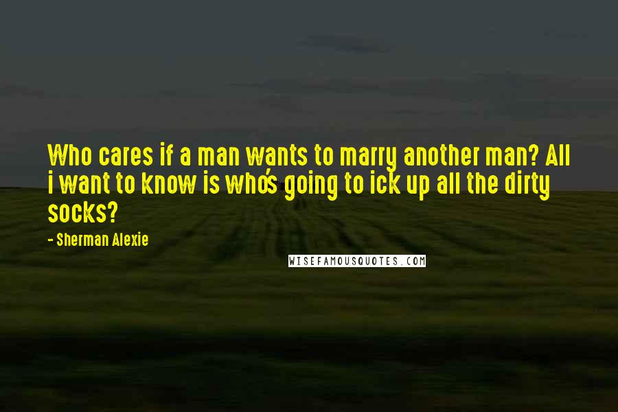 Sherman Alexie Quotes: Who cares if a man wants to marry another man? All i want to know is who's going to ick up all the dirty socks?