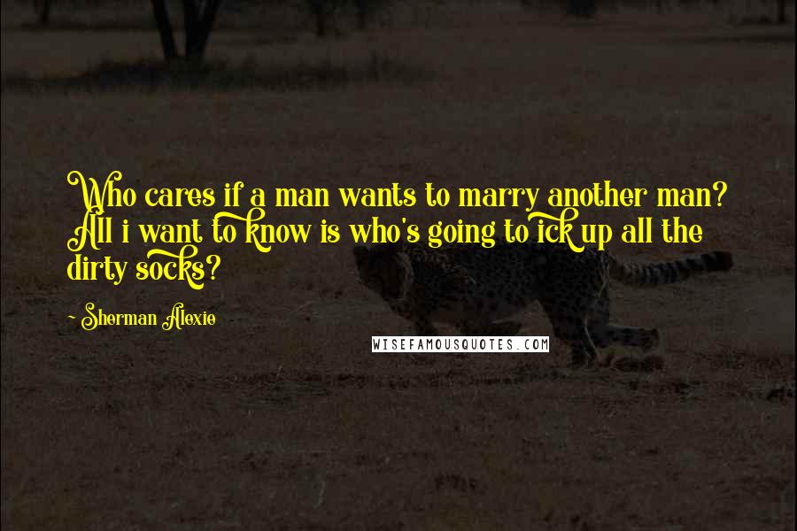 Sherman Alexie Quotes: Who cares if a man wants to marry another man? All i want to know is who's going to ick up all the dirty socks?