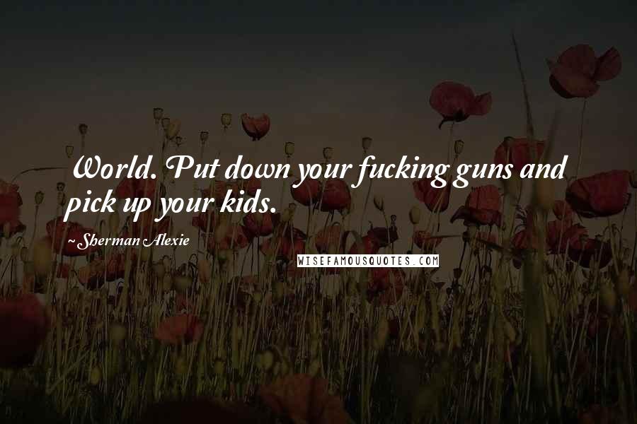 Sherman Alexie Quotes: World. Put down your fucking guns and pick up your kids.