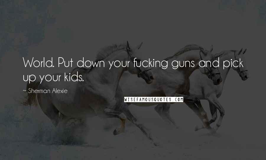 Sherman Alexie Quotes: World. Put down your fucking guns and pick up your kids.