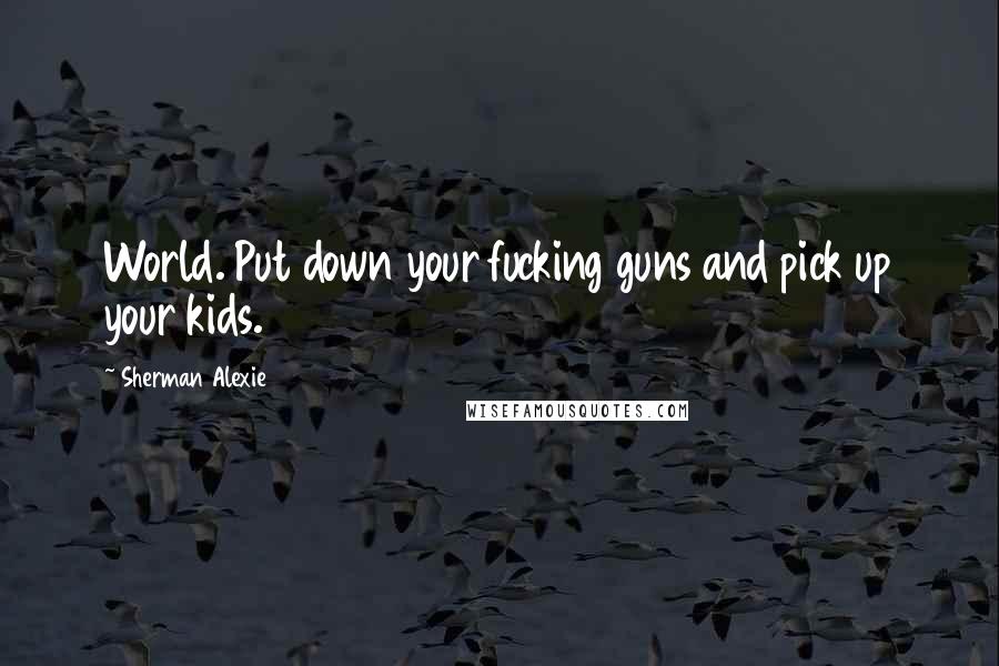 Sherman Alexie Quotes: World. Put down your fucking guns and pick up your kids.